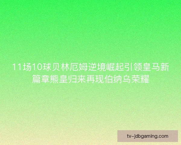 11场10球贝林厄姆逆境崛起引领皇马新篇章熊皇归来再现伯纳乌荣耀 11场10球贝林厄姆逆境崛起引领皇马新篇章熊皇归来再现伯纳乌荣耀