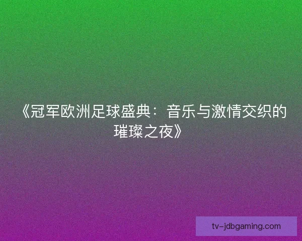 《冠军欧洲足球盛典:音乐与激情交织的璀璨之夜》 《冠军欧洲足球盛典:音乐与激情交织的璀璨之夜》