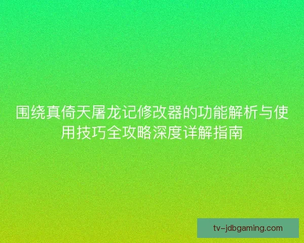 围绕真倚天屠龙记修改器的功能解析与使用技巧全攻略深度详解指南 围绕真倚天屠龙记修改器的功能解析与使用技巧全攻略深度详解指南