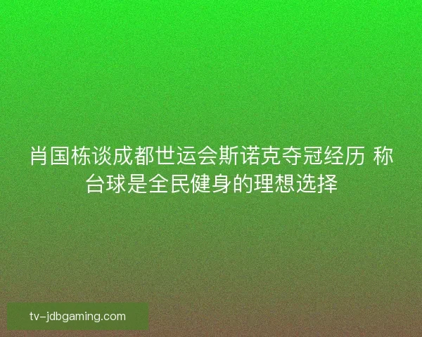 肖国栋谈成都世运会斯诺克夺冠经历 称台球是全民健身的理想选择