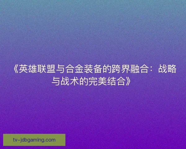 《英雄联盟与合金装备的跨界融合：战略与战术的完美结合》