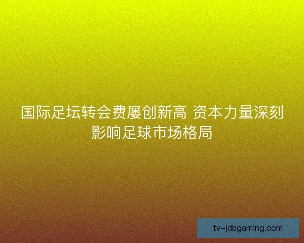 国际足坛转会费屡创新高 资本力量深刻影响足球市场格局 国际足坛转会费屡创新高 资本力量深刻影响足球市场格局