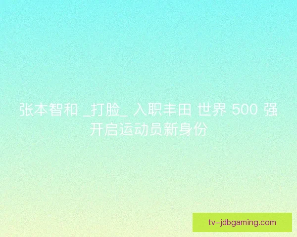 张本智和 _打脸_ 入职丰田 世界 500 强开启运动员新身份
