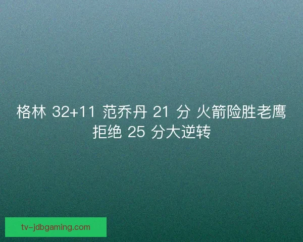 格林 32+11 范乔丹 21 分 火箭险胜老鹰拒绝 25 分大逆转