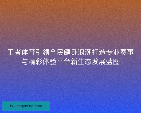 王者体育引领全民健身浪潮打造专业赛事与精彩体验平台新生态发展蓝图