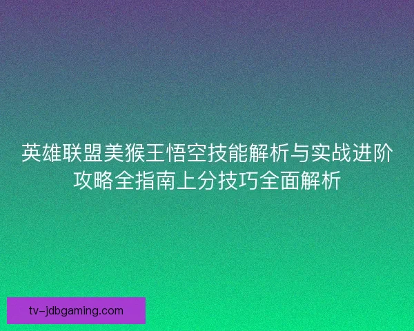 英雄联盟美猴王悟空技能解析与实战进阶攻略全指南上分技巧全面解析