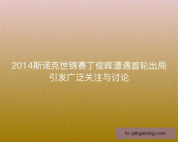 2014斯诺克世锦赛丁俊晖遭遇首轮出局引发广泛关注与讨论