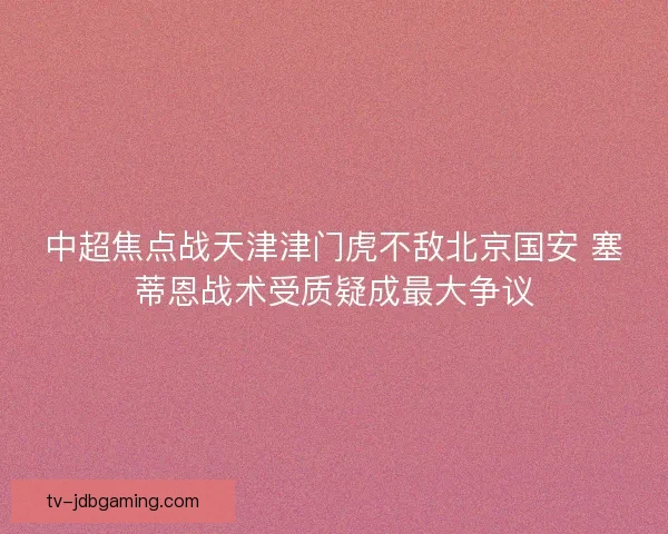 中超焦点战天津津门虎不敌北京国安 塞蒂恩战术受质疑成最大争议