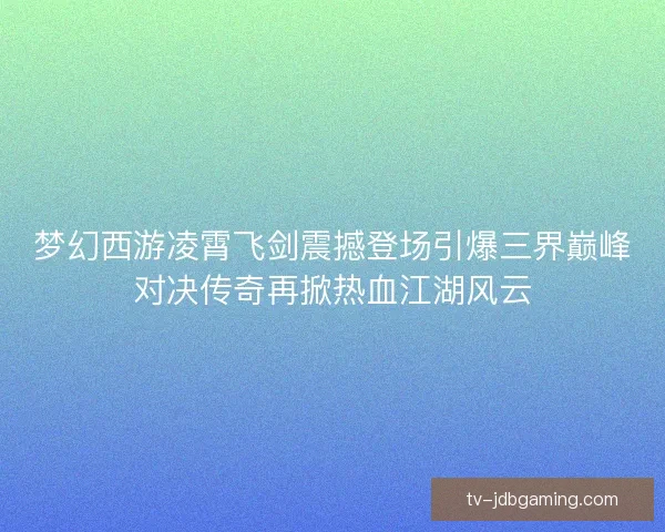 梦幻西游凌霄飞剑震撼登场引爆三界巅峰对决传奇再掀热血江湖风云