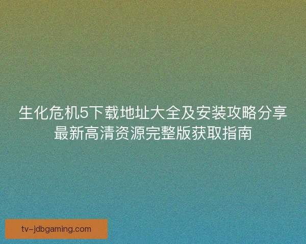 生化危机5下载地址大全及安装攻略分享最新高清资源完整版获取指南