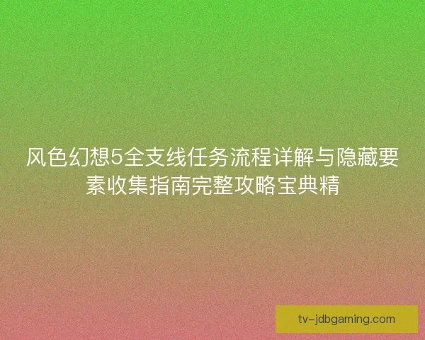 风色幻想5全支线任务流程详解与隐藏要素收集指南完整攻略宝典精