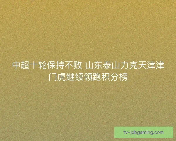 中超十轮保持不败 山东泰山力克天津津门虎继续领跑积分榜