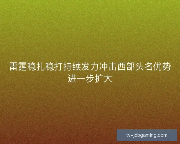 雷霆稳扎稳打持续发力冲击西部头名优势进一步扩大 雷霆稳扎稳打持续发力冲击西部头名优势进一步扩大