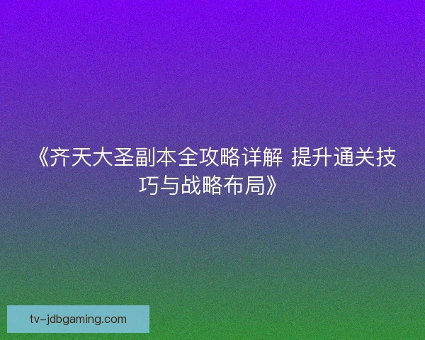 《齐天大圣副本全攻略详解 提升通关技巧与战略布局》 《齐天大圣副本全攻略详解 提升通关技巧与战略布局》