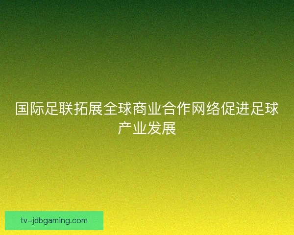 国际足联拓展全球商业合作网络促进足球产业发展 国际足联拓展全球商业合作网络促进足球产业发展