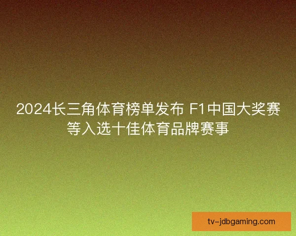 2024长三角体育榜单发布 F1中国大奖赛等入选十佳体育品牌赛事 2024长三角体育榜单发布 F1中国大奖赛等入选十佳体育品牌赛事