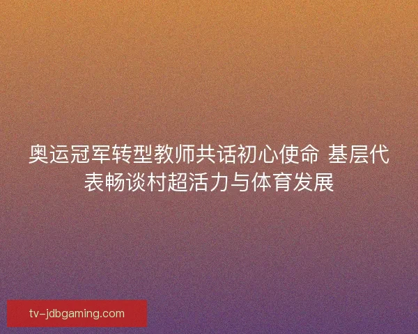 奥运冠军转型教师共话初心使命 基层代表畅谈村超活力与体育发展 奥运冠军转型教师共话初心使命 基层代表畅谈村超活力与体育发展